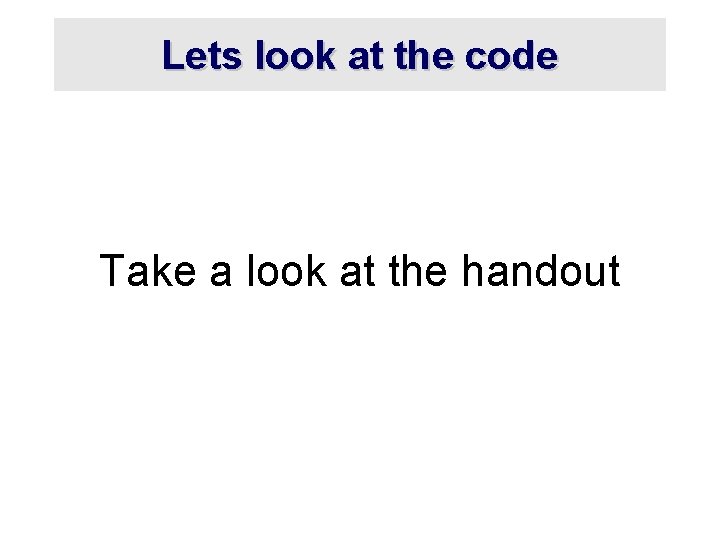 Lets look at the code Take a look at the handout 