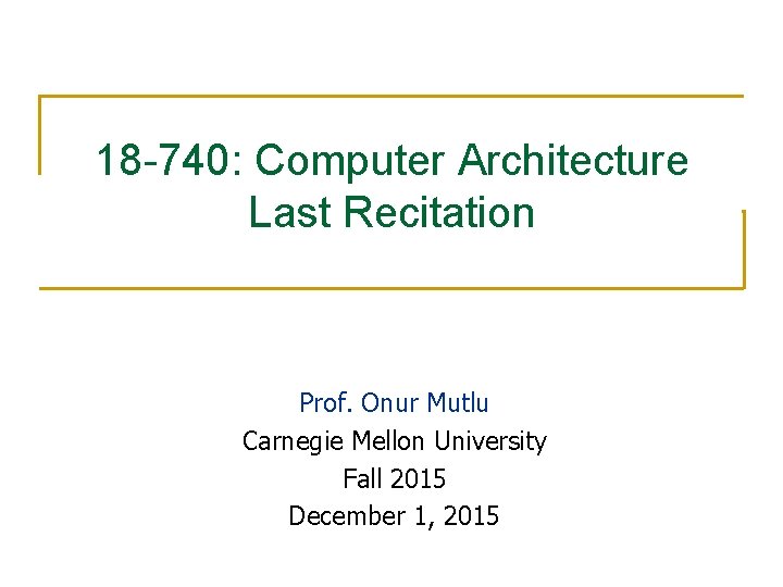 18 -740: Computer Architecture Last Recitation Prof. Onur Mutlu Carnegie Mellon University Fall 2015