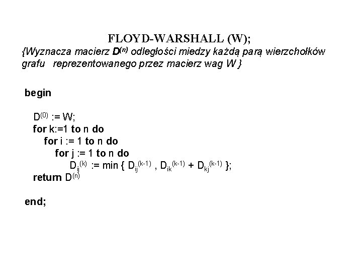 FLOYD-WARSHALL (W); {Wyznacza macierz D(n) odległości miedzy każdą parą wierzchołków grafu reprezentowanego przez macierz