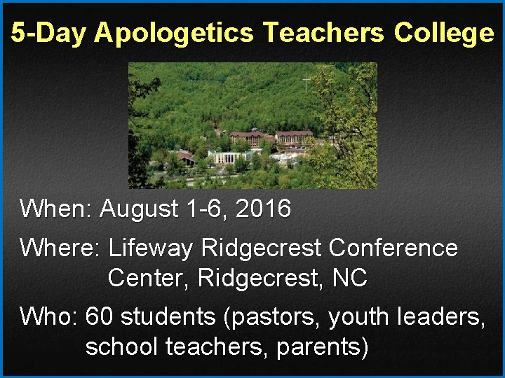 5 -Day Apologetics Teachers College When: August 1 -6, 2016 Where: Lifeway Ridgecrest Conference