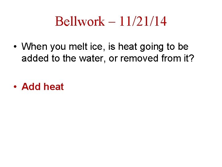 Bellwork – 11/21/14 • When you melt ice, is heat going to be added