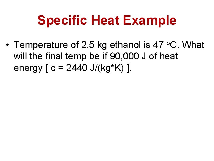 Specific Heat Example • Temperature of 2. 5 kg ethanol is 47 o. C.