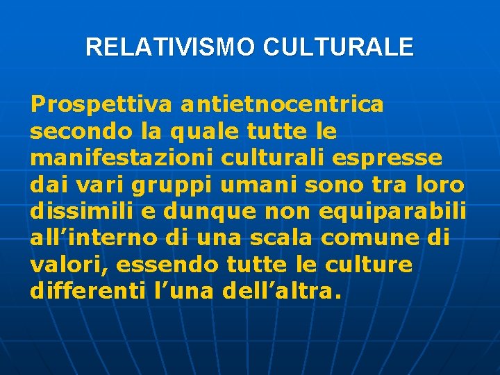 RELATIVISMO CULTURALE Prospettiva antietnocentrica secondo la quale tutte le manifestazioni culturali espresse dai vari