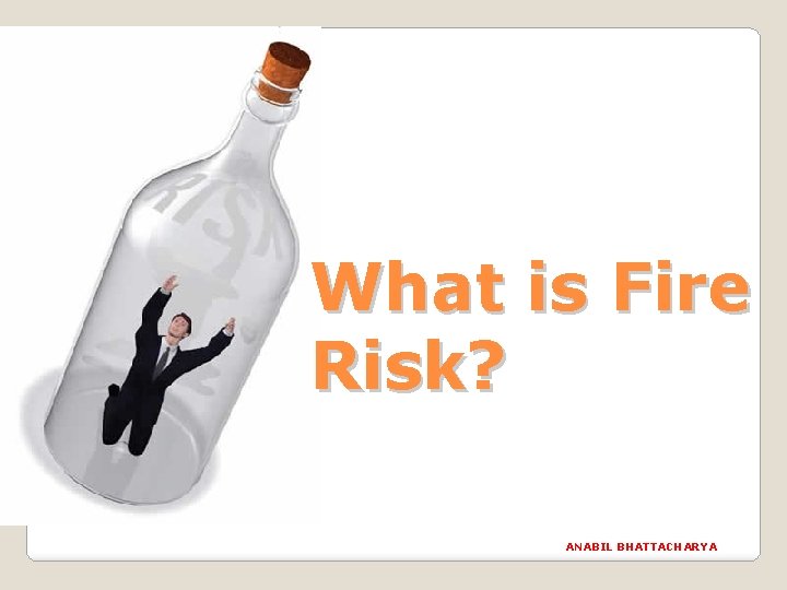 What is Fire Risk? ANABIL BHATTACHARYA 