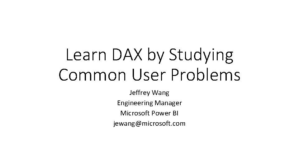 Learn DAX by Studying Common User Problems Jeffrey Wang Engineering Manager Microsoft Power BI