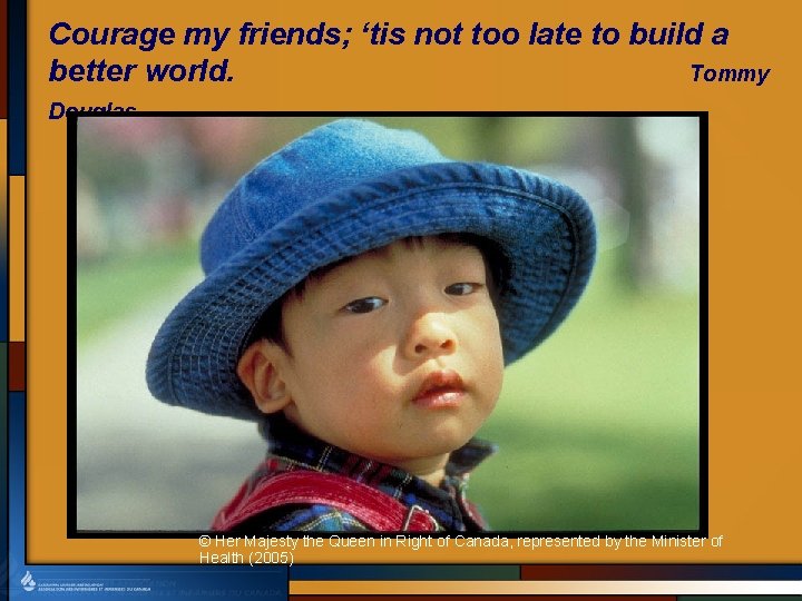 Courage my friends; ‘tis not too late to build a better world. Tommy Douglas
