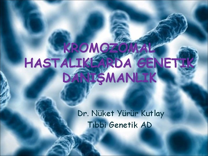 KROMOZOMAL HASTALIKLARDA GENETIK DANIŞMANLIK Dr. Nüket Yürür Kutlay Tıbbi Genetik AD 