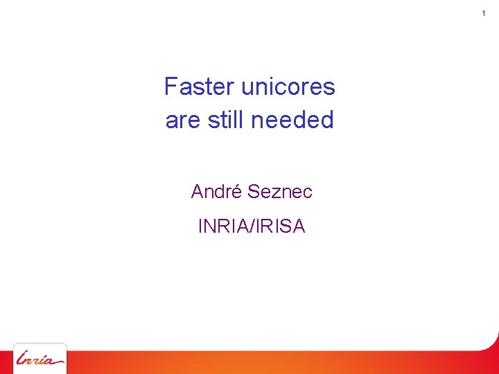 1 Faster unicores are still needed André Seznec INRIA/IRISA 