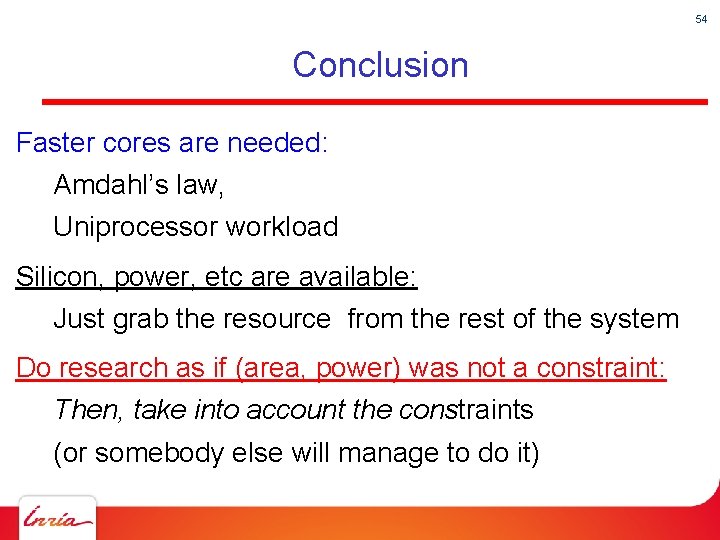 54 Conclusion Faster cores are needed: Amdahl’s law, Uniprocessor workload Silicon, power, etc are