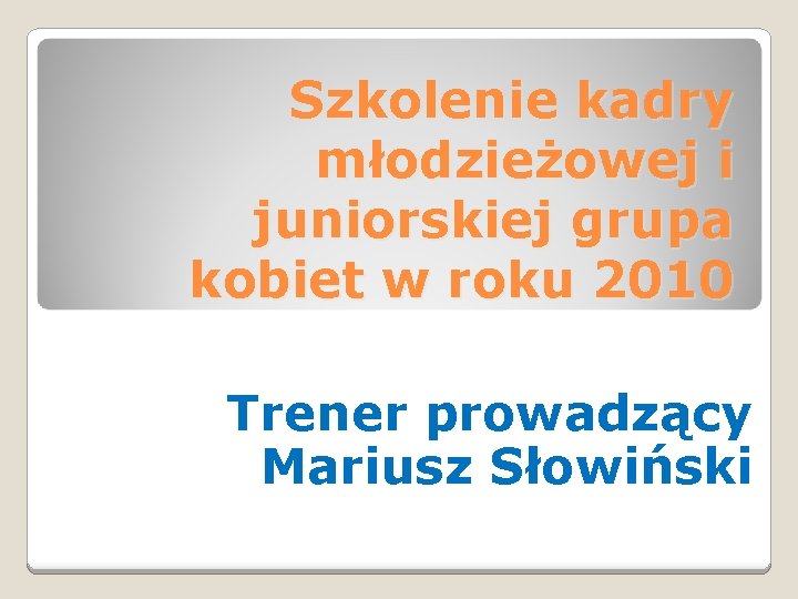 Szkolenie kadry młodzieżowej i juniorskiej grupa kobiet w roku 2010 Trener prowadzący Mariusz Słowiński