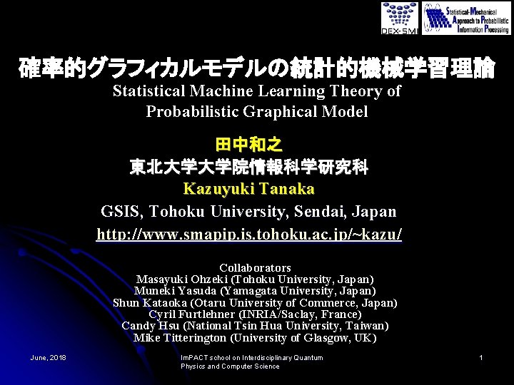 確率的グラフィカルモデルの統計的機械学習理論 Statistical Machine Learning Theory of Probabilistic Graphical Model 田中和之 東北大学大学院情報科学研究科 Kazuyuki Tanaka GSIS,