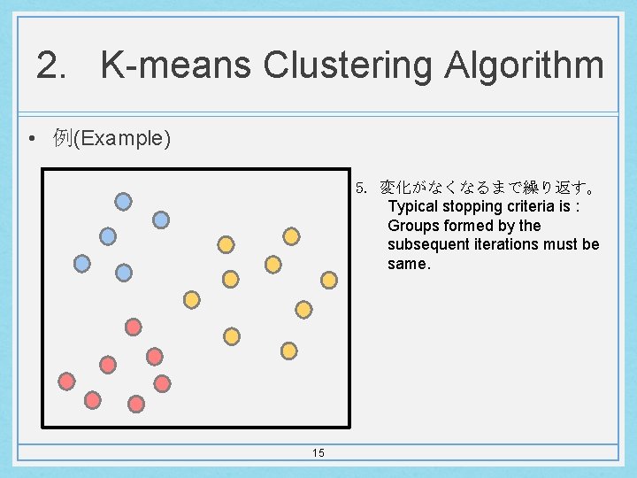 2. K-means Clustering Algorithm • 例(Example) 5. 変化がなくなるまで繰り返す。 Typical stopping criteria is : Groups