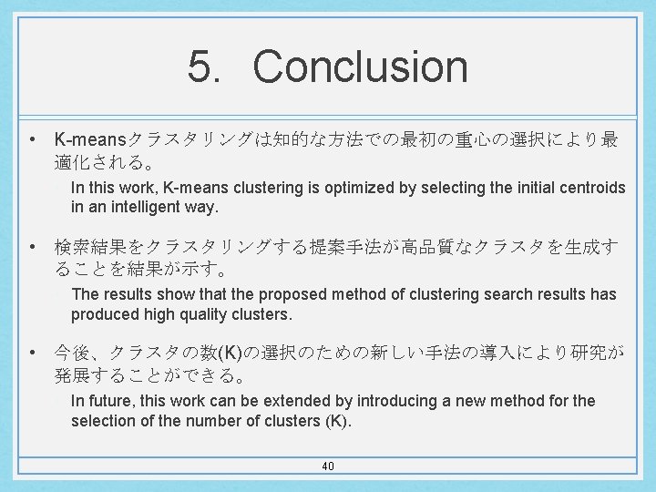 5. Conclusion • K-meansクラスタリングは知的な方法での最初の重心の選択により最 適化される。 • In this work, K-means clustering is optimized by