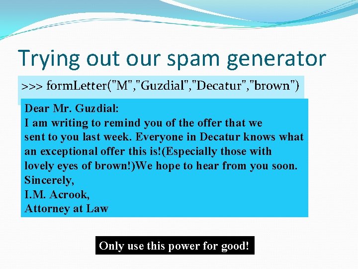 Trying out our spam generator >>> form. Letter("M", "Guzdial", "Decatur", "brown") Dear Mr. Guzdial: