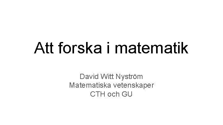 Att forska i matematik David Witt Nyström Matematiska vetenskaper CTH och GU 