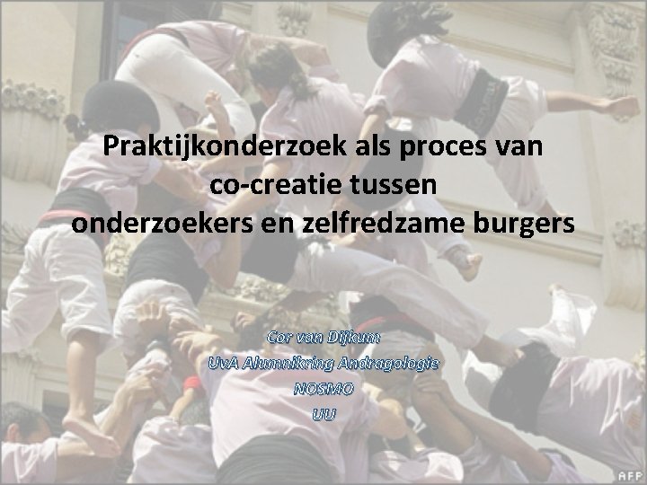 Praktijkonderzoek als proces van co-creatie tussen onderzoekers en zelfredzame burgers Cor van Dijkum Uv.