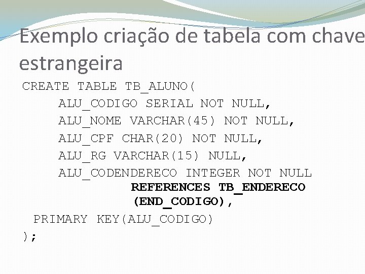 Exemplo criação de tabela com chave estrangeira CREATE TABLE TB_ALUNO( ALU_CODIGO SERIAL NOT NULL,