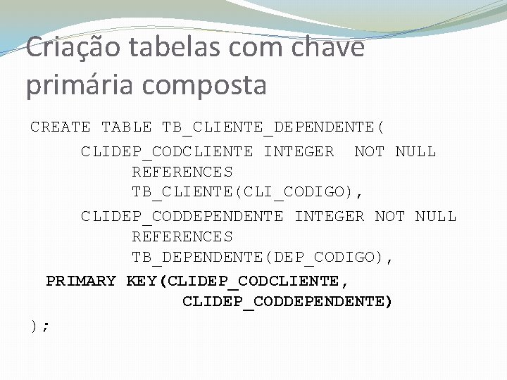 Criação tabelas com chave primária composta CREATE TABLE TB_CLIENTE_DEPENDENTE( CLIDEP_CODCLIENTE INTEGER NOT NULL REFERENCES