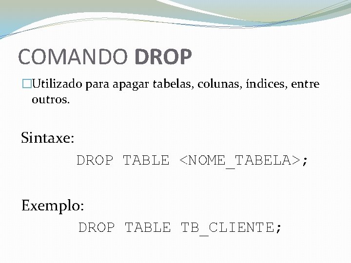 COMANDO DROP �Utilizado para apagar tabelas, colunas, índices, entre outros. Sintaxe: DROP TABLE <NOME_TABELA>;