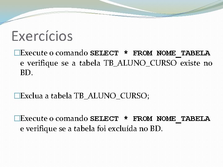 Exercícios �Execute o comando SELECT * FROM NOME_TABELA e verifique se a tabela TB_ALUNO_CURSO