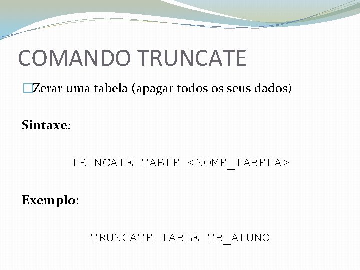 COMANDO TRUNCATE �Zerar uma tabela (apagar todos os seus dados) Sintaxe: TRUNCATE TABLE <NOME_TABELA>