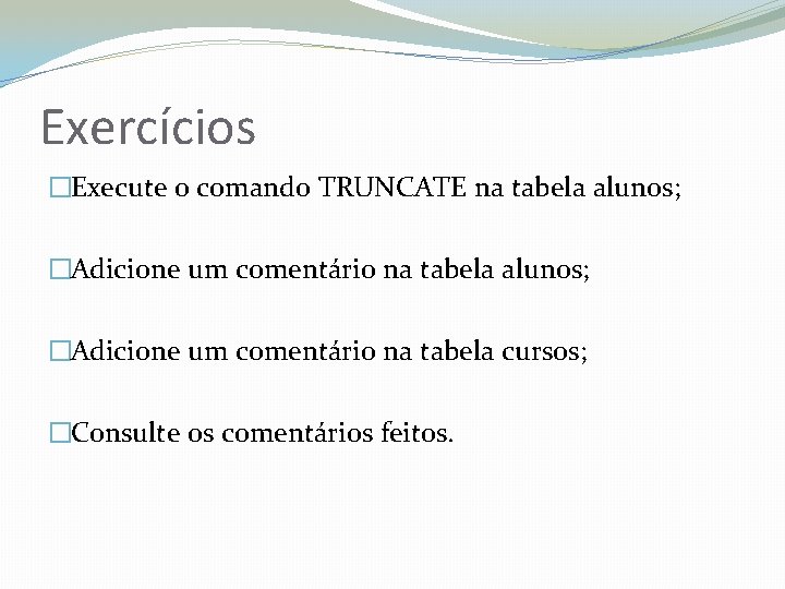 Exercícios �Execute o comando TRUNCATE na tabela alunos; �Adicione um comentário na tabela cursos;