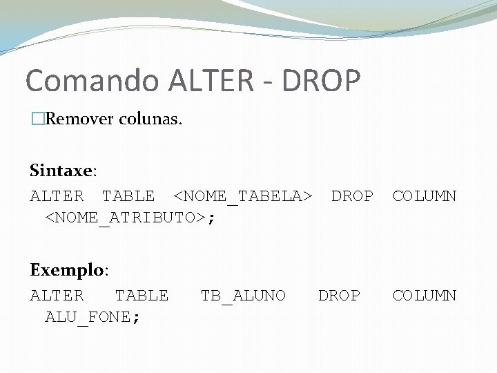 Comando ALTER - DROP �Remover colunas. Sintaxe: ALTER TABLE <NOME_TABELA> DROP COLUMN <NOME_ATRIBUTO>; Exemplo: