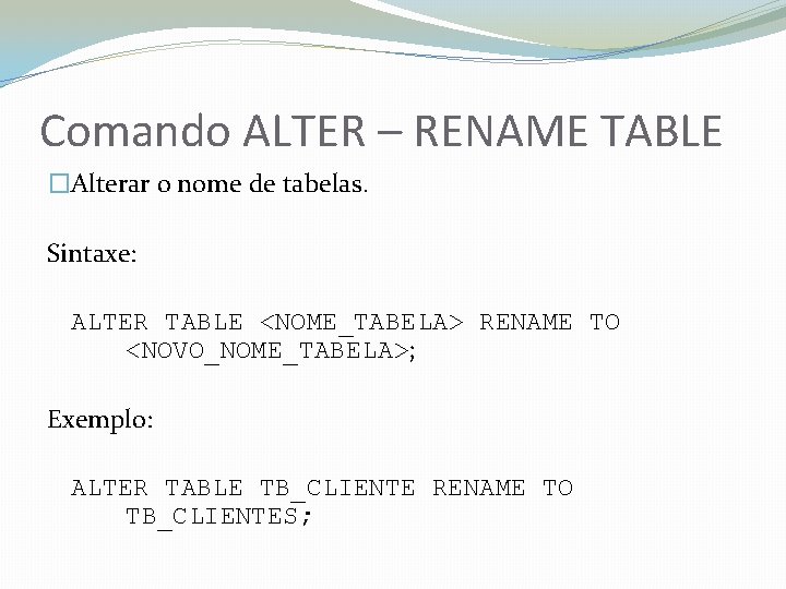 Comando ALTER – RENAME TABLE �Alterar o nome de tabelas. Sintaxe: ALTER TABLE <NOME_TABELA>