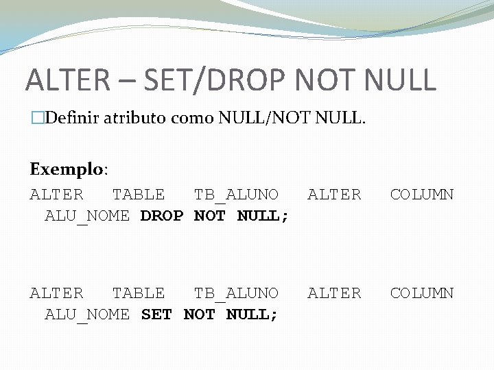 ALTER – SET/DROP NOT NULL �Definir atributo como NULL/NOT NULL. Exemplo: ALTER TABLE TB_ALUNO