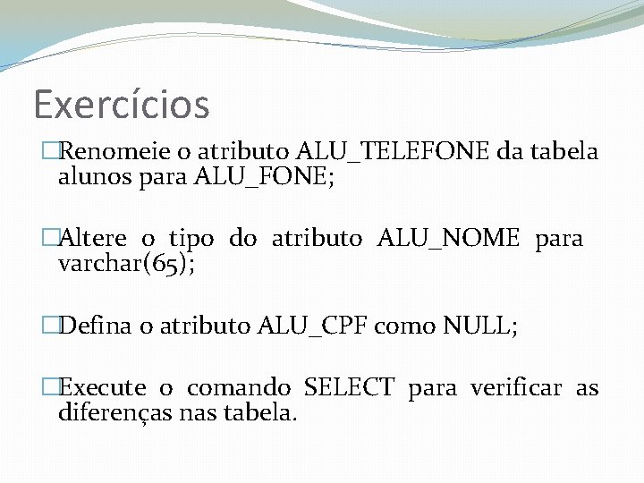 Exercícios �Renomeie o atributo ALU_TELEFONE da tabela alunos para ALU_FONE; �Altere o tipo do