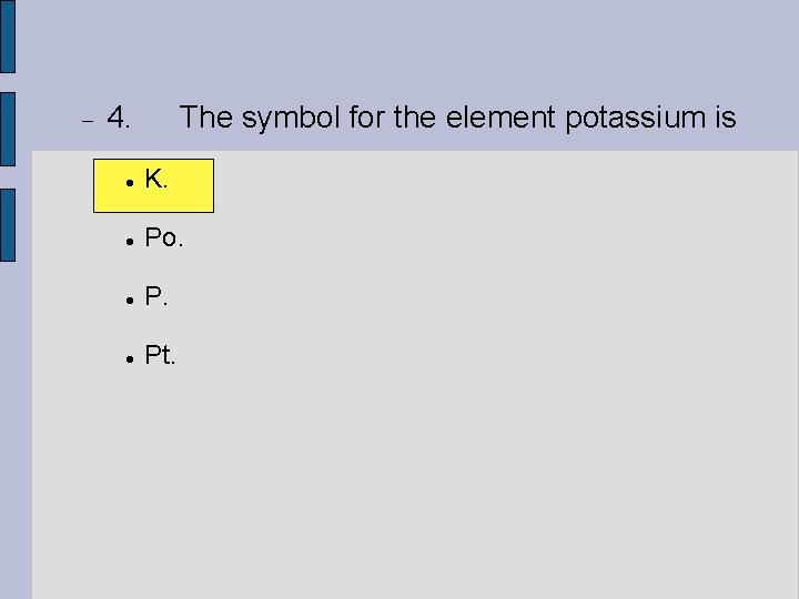  4. The symbol for the element potassium is K. Po. P. Pt. 