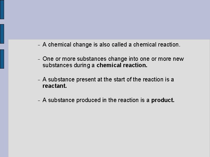  A chemical change is also called a chemical reaction. One or more substances