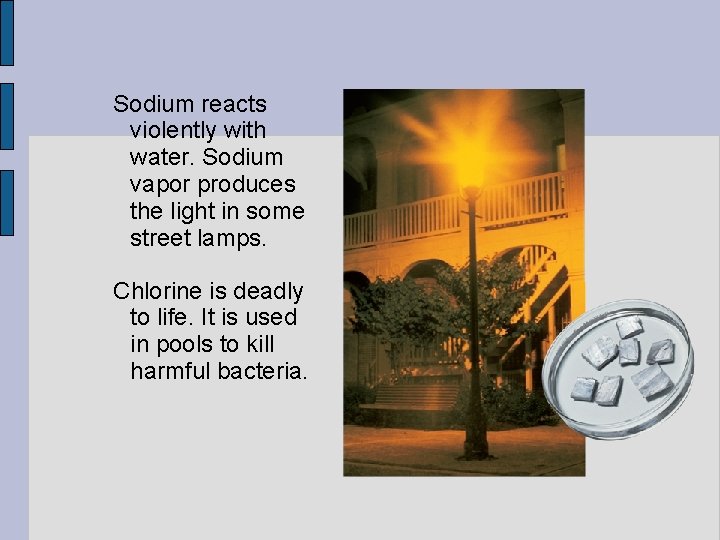 Sodium reacts violently with water. Sodium vapor produces the light in some street lamps.