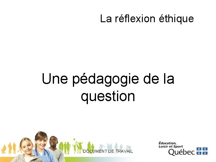 La réflexion éthique Une pédagogie de la question DOCUMENT DE TRAVAIL 