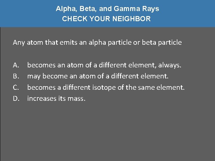 Alpha, Beta, and Gamma Rays CHECK YOUR NEIGHBOR Any atom that emits an alpha