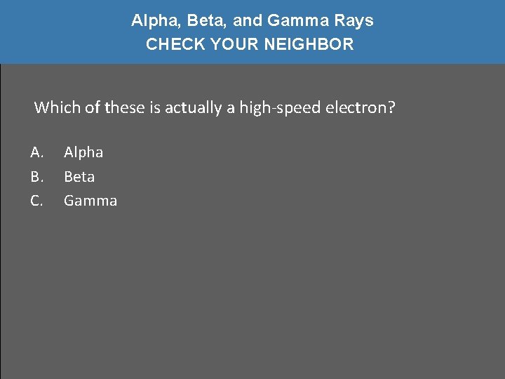 Alpha, Beta, and Gamma Rays CHECK YOUR NEIGHBOR Which of these is actually a