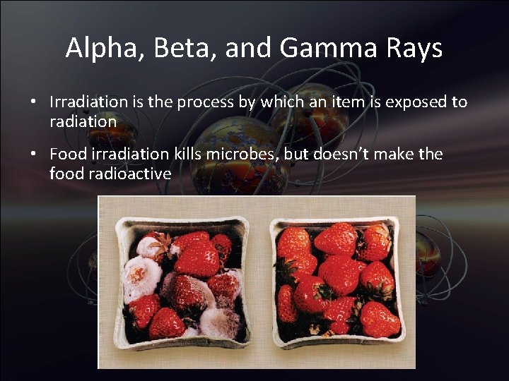 Alpha, Beta, and Gamma Rays • Irradiation is the process by which an item