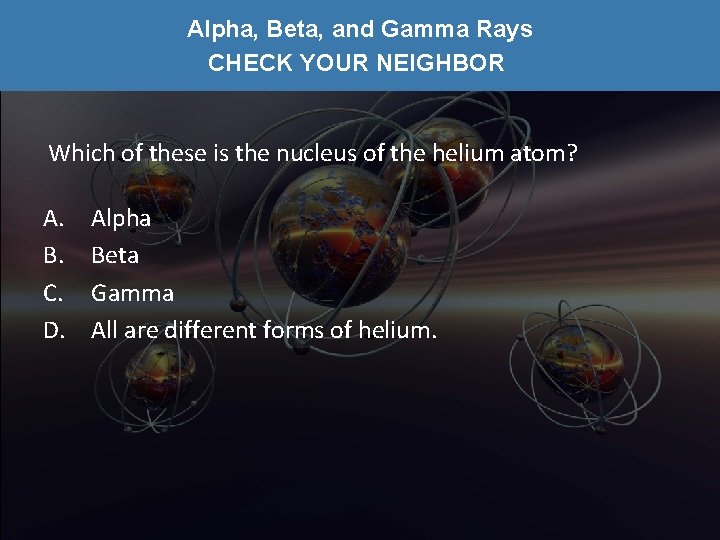 Alpha, Beta, and Gamma Rays CHECK YOUR NEIGHBOR Which of these is the nucleus