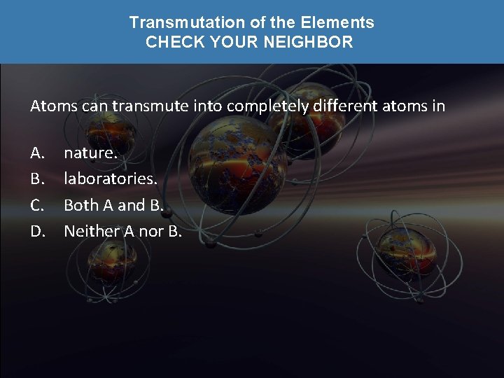Transmutation of the Elements CHECK YOUR NEIGHBOR Atoms can transmute into completely different atoms