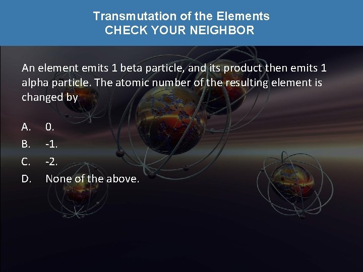 Transmutation of the Elements CHECK YOUR NEIGHBOR An element emits 1 beta particle, and