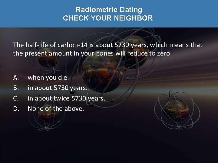 Radiometric Dating CHECK YOUR NEIGHBOR The half-life of carbon-14 is about 5730 years, which