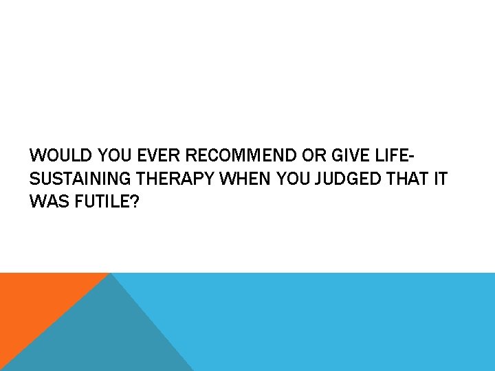 WOULD YOU EVER RECOMMEND OR GIVE LIFESUSTAINING THERAPY WHEN YOU JUDGED THAT IT WAS