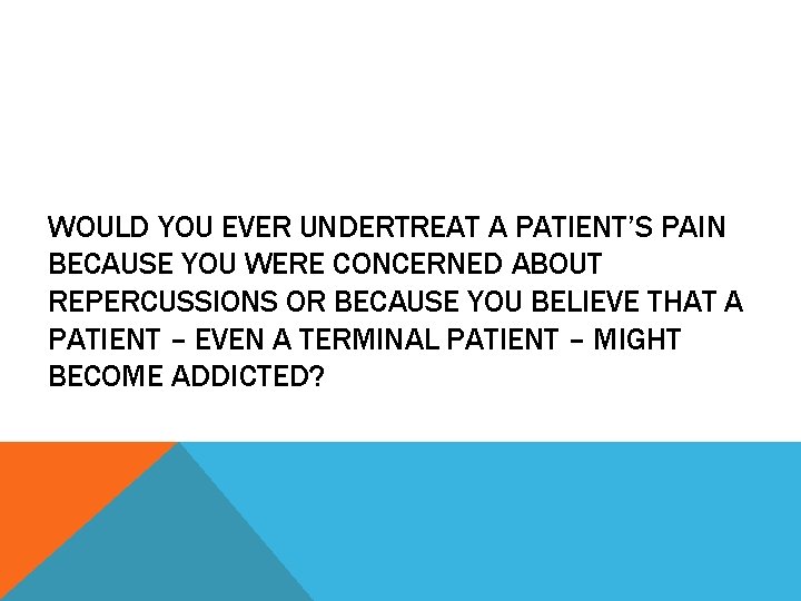 WOULD YOU EVER UNDERTREAT A PATIENT’S PAIN BECAUSE YOU WERE CONCERNED ABOUT REPERCUSSIONS OR