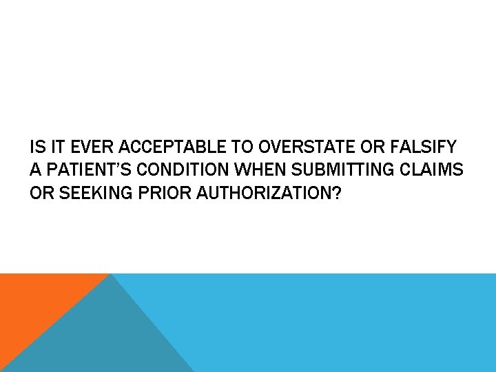 IS IT EVER ACCEPTABLE TO OVERSTATE OR FALSIFY A PATIENT’S CONDITION WHEN SUBMITTING CLAIMS