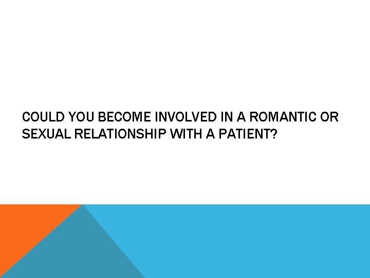 COULD YOU BECOME INVOLVED IN A ROMANTIC OR SEXUAL RELATIONSHIP WITH A PATIENT? 