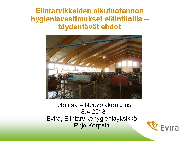 Elintarvikkeiden alkutuotannon hygieniavaatimukset eläintiloilla – täydentävät ehdot Tieto itää – Neuvojakoulutus 18. 4. 2018 Elintarvikkeiden alkutuotannon hygieniavaatimukset eläintiloilla – täydentävät ehdot Tieto itää – Neuvojakoulutus 18. 4. 2018