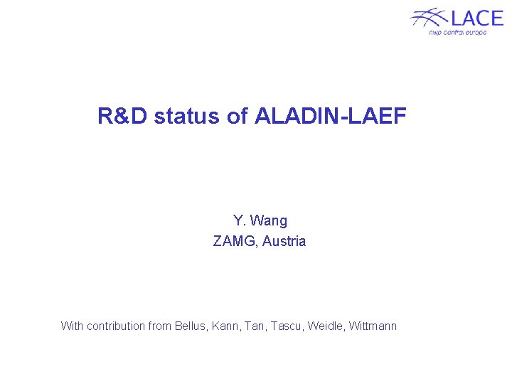 R&D status of ALADIN-LAEF Y. Wang ZAMG, Austria With contribution from Bellus, Kann, Tascu,