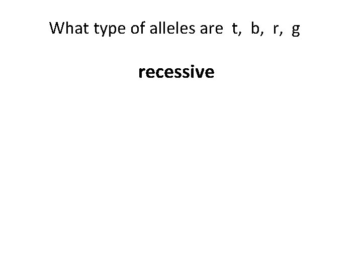 What type of alleles are t, b, r, g recessive 
