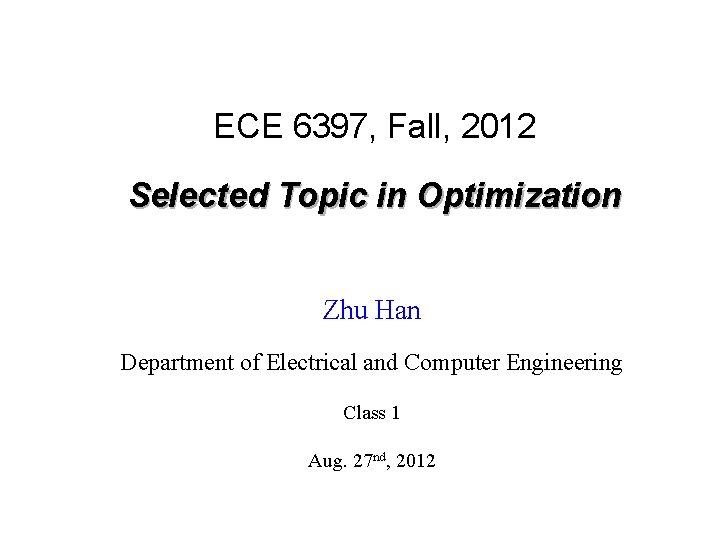 ECE 6397, Fall, 2012 Selected Topic in Optimization Zhu Han Department of Electrical and