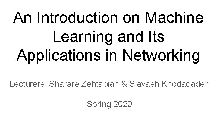 An Introduction on Machine Learning and Its Applications in Networking Lecturers: Sharare Zehtabian &